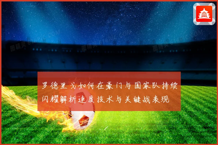 罗德里戈如何在豪门与国家队持续闪耀解析速度技术与关键战表现