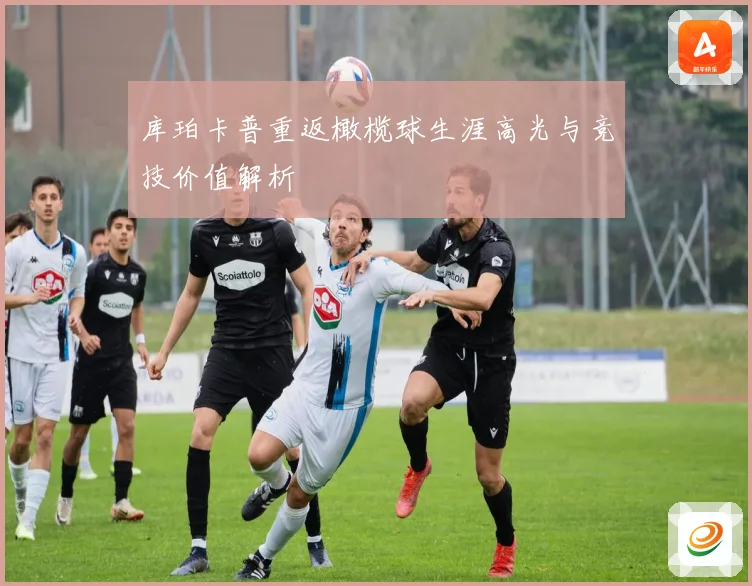 库珀卡普重返橄榄球生涯高光与竞技价值解析