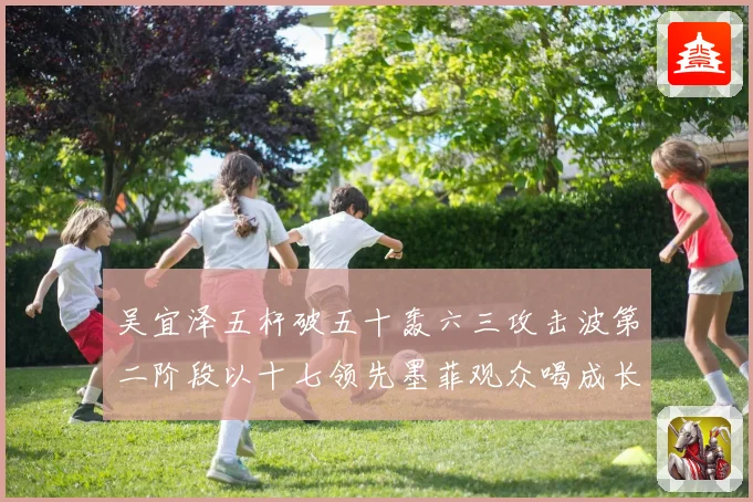 吴宜泽五杆破五十轰六三攻击波第二阶段以十七领先墨菲观众喝成长观察