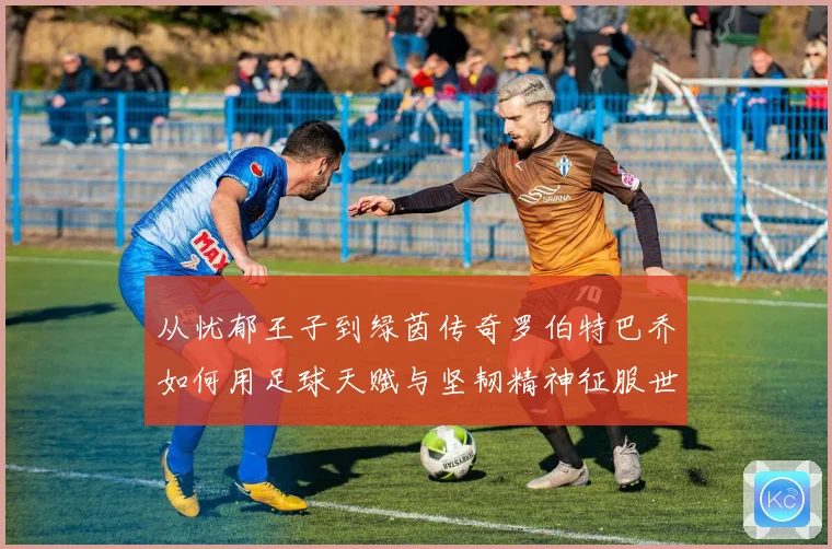 从忧郁王子到绿茵传奇罗伯特巴乔如何用足球天赋与坚韧精神征服世界