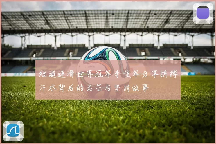 短道速滑世界冠军李佳军分享拼搏汗水背后的光芒与坚持故事