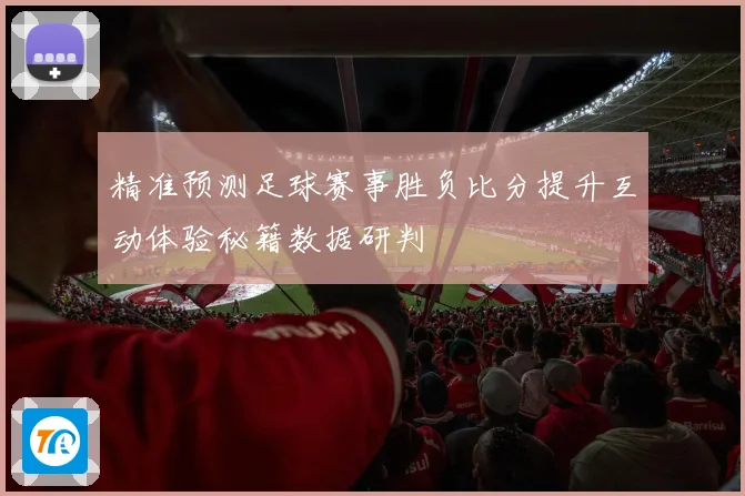 精准预测足球赛事胜负比分提升互动体验秘籍数据研判