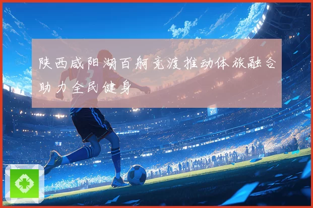 陕西咸阳湖百舸竞渡推动体旅融合助力全民健身