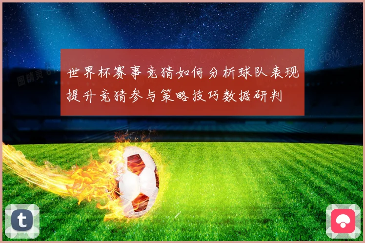世界杯赛事竞猜如何分析球队表现提升竞猜参与策略技巧数据研判