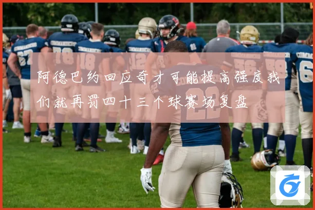 阿德巴约回应奇才可能提高强度我们就再罚四十三个球赛场复盘