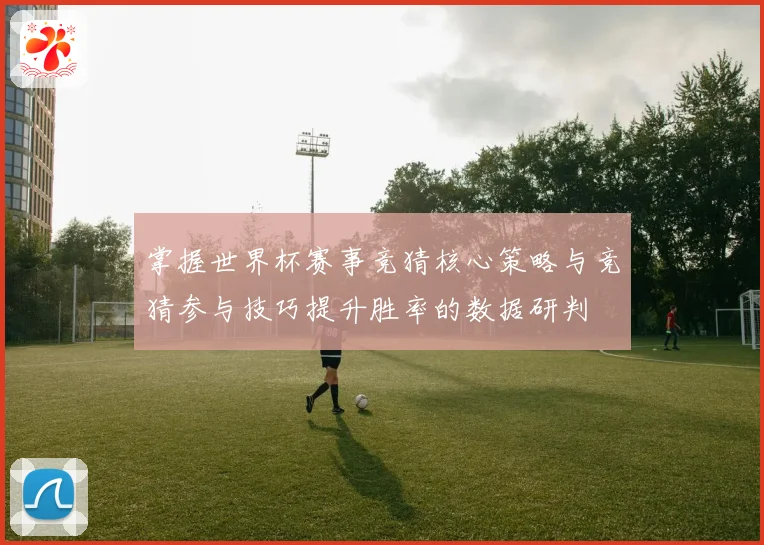 掌握世界杯赛事竞猜核心策略与竞猜参与技巧提升胜率的数据研判