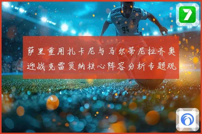 萨里重用扎卡尼与马尔蒂尼拉齐奥迎战克雷莫纳核心阵容分析专题观察