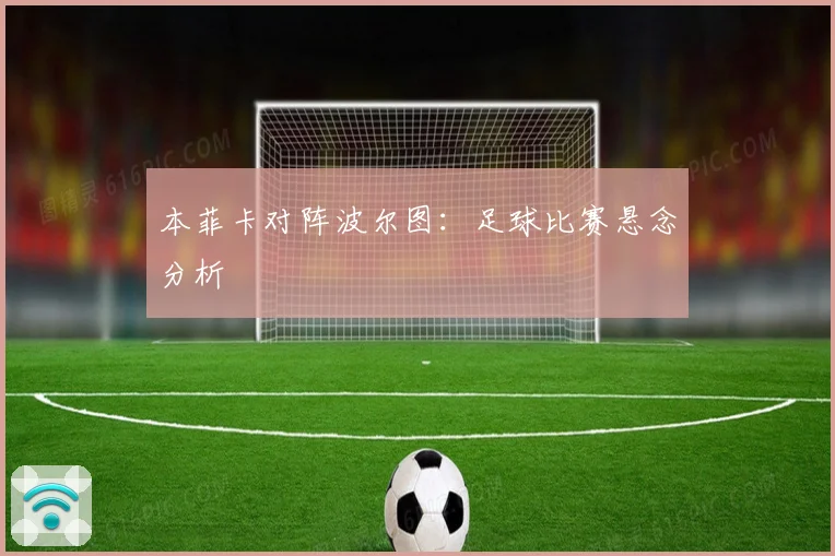 本菲卡对阵波尔图：足球比赛悬念分析