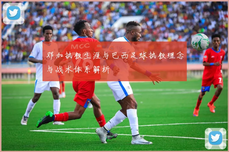 邓加执教生涯与巴西足球执教理念与战术体系解析