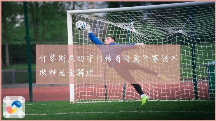 什琴斯尼的守门传奇与意甲赛场不败神话全解析