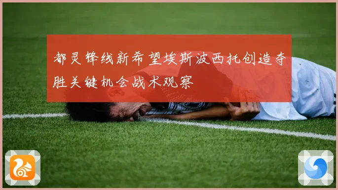 都灵锋线新希望埃斯波西托创造夺胜关键机会战术观察