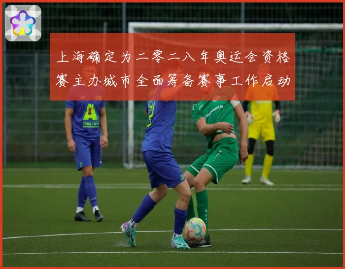 上海确定为二零二八年奥运会资格赛主办城市全面筹备赛事工作启动成长观察