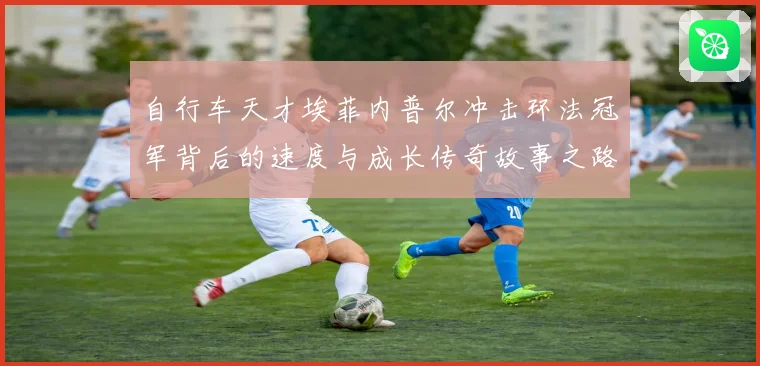 自行车天才埃菲内普尔冲击环法冠军背后的速度与成长传奇故事之路成长观察