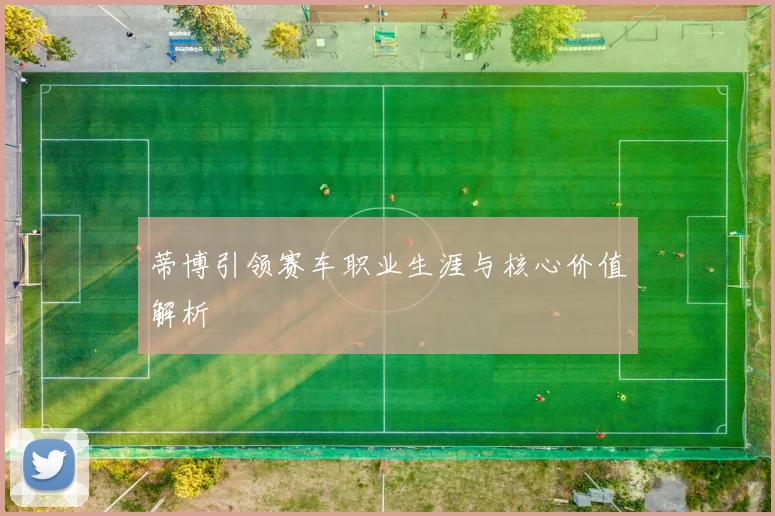 蒂博引领赛车职业生涯与核心价值解析