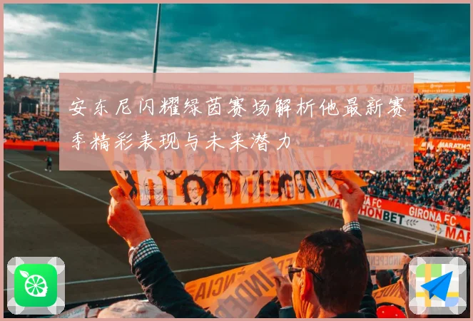 安东尼闪耀绿茵赛场解析他最新赛季精彩表现与未来潜力