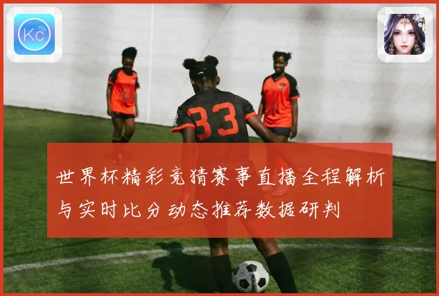 世界杯精彩竞猜赛事直播全程解析与实时比分动态推荐数据研判