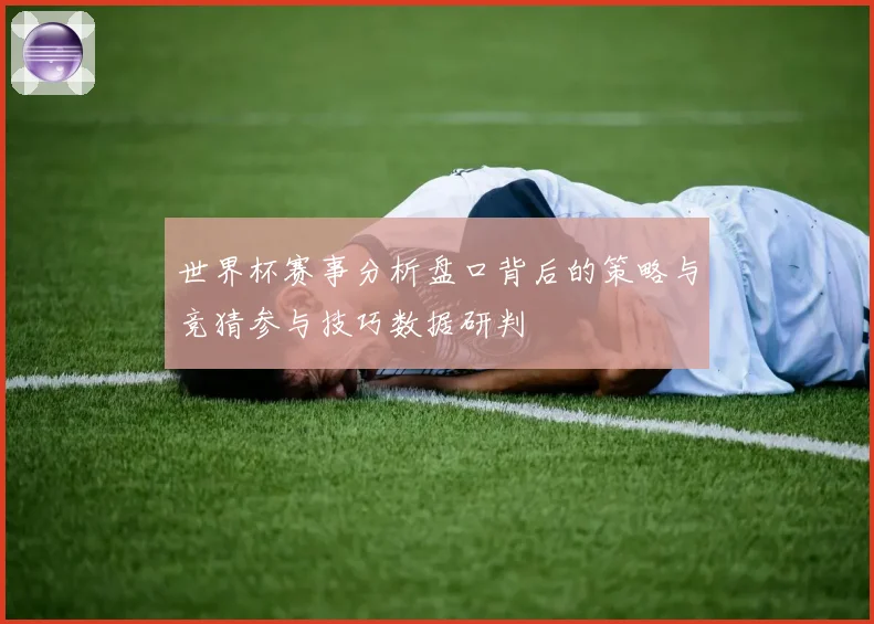 世界杯赛事分析盘口背后的策略与竞猜参与技巧数据研判