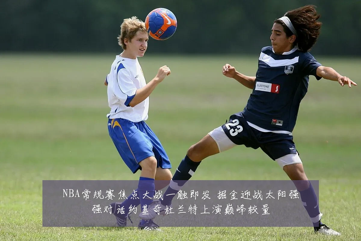 NBA常规赛焦点大战一触即发 掘金迎战太阳强强对话约基奇杜兰特上演巅峰较量