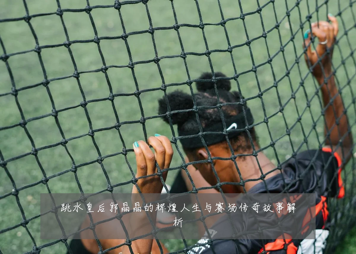 跳水皇后郭晶晶的辉煌人生与赛场传奇故事解析