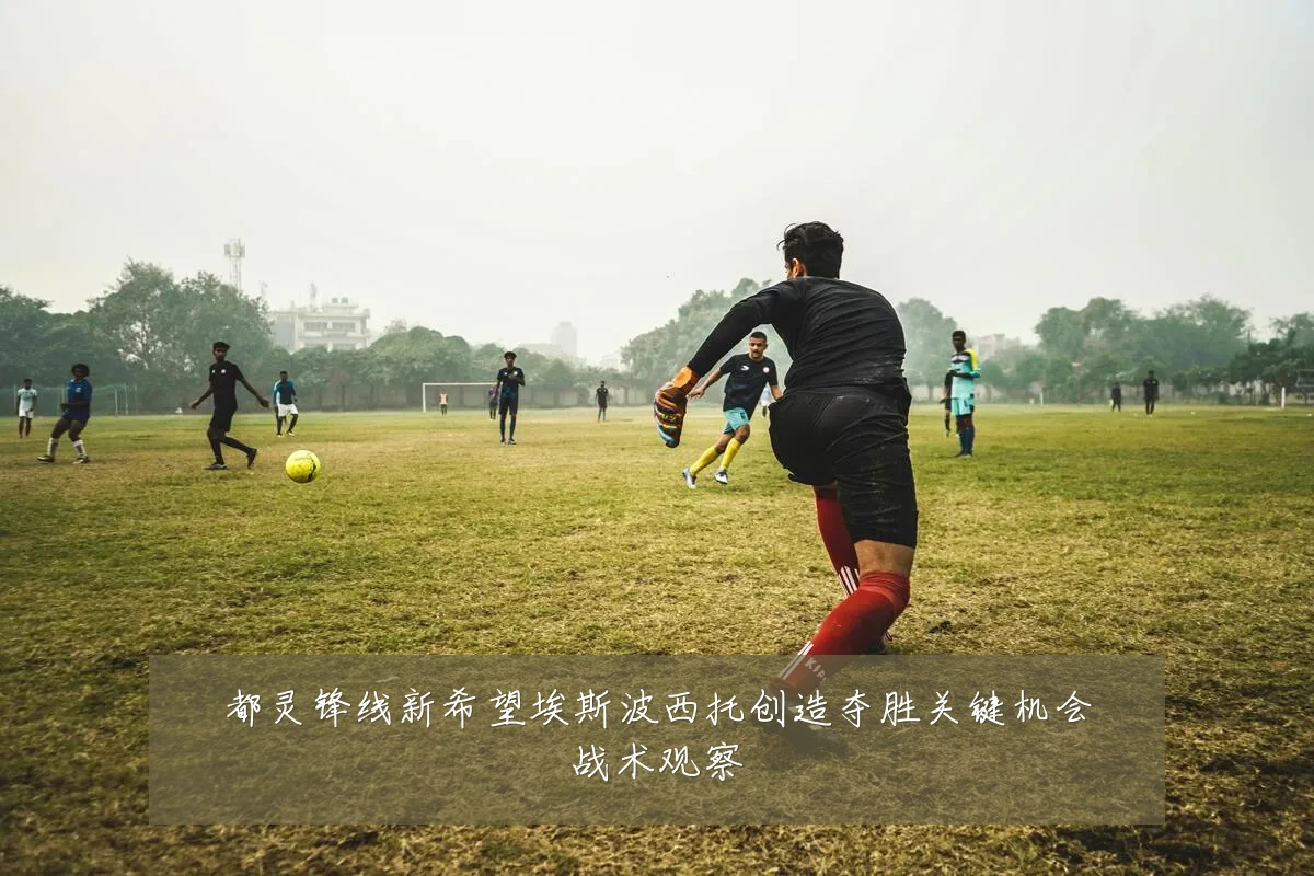 都灵锋线新希望埃斯波西托创造夺胜关键机会战术观察