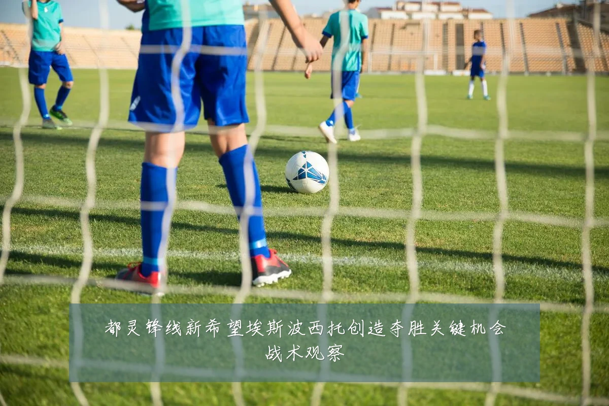 都灵锋线新希望埃斯波西托创造夺胜关键机会战术观察