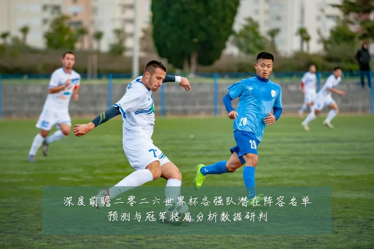 深度前瞻二零二六世界杯各强队潜在阵容名单预测与冠军格局分析数据研判