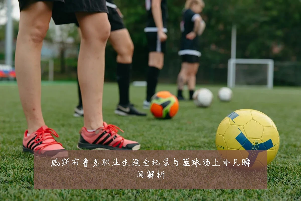 威斯布鲁克职业生涯全纪录与篮球场上非凡瞬间解析