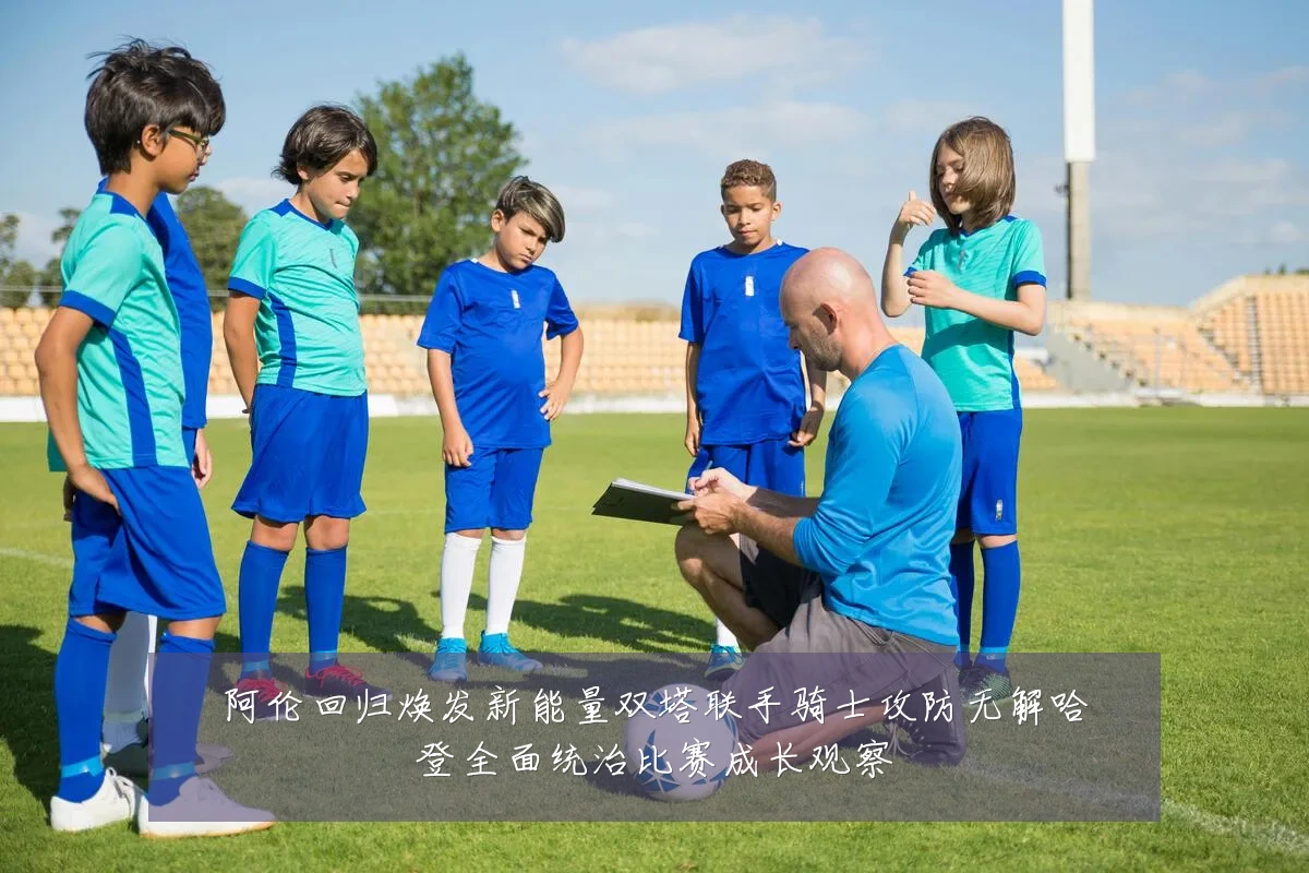 阿伦回归焕发新能量双塔联手骑士攻防无解哈登全面统治比赛成长观察