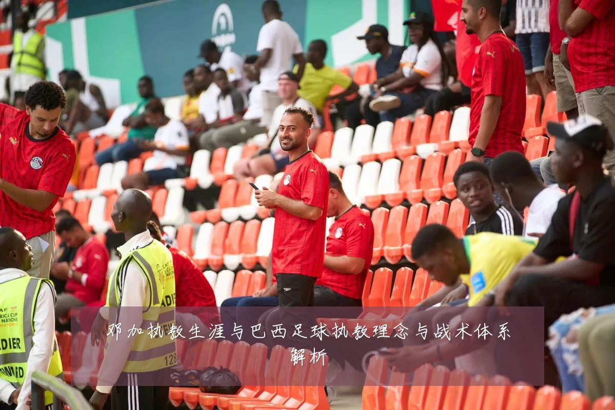 邓加执教生涯与巴西足球执教理念与战术体系解析