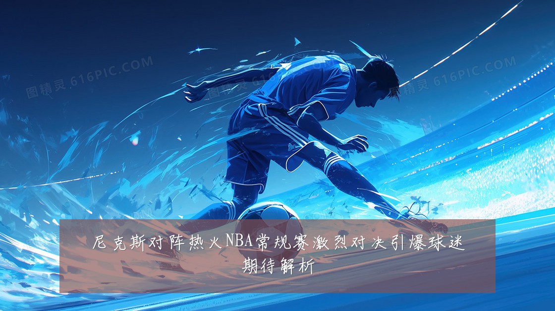 尼克斯对阵热火NBA常规赛激烈对决引爆球迷期待解析